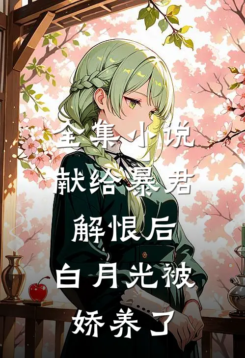全集小说献给暴君解恨后:白月光被娇养了