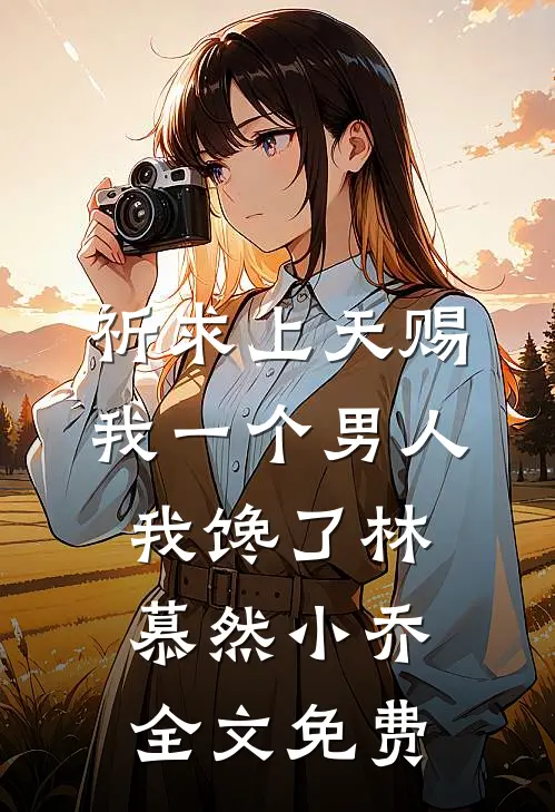 祈求上天赐我一个男人，我馋了林慕然小乔全文免费