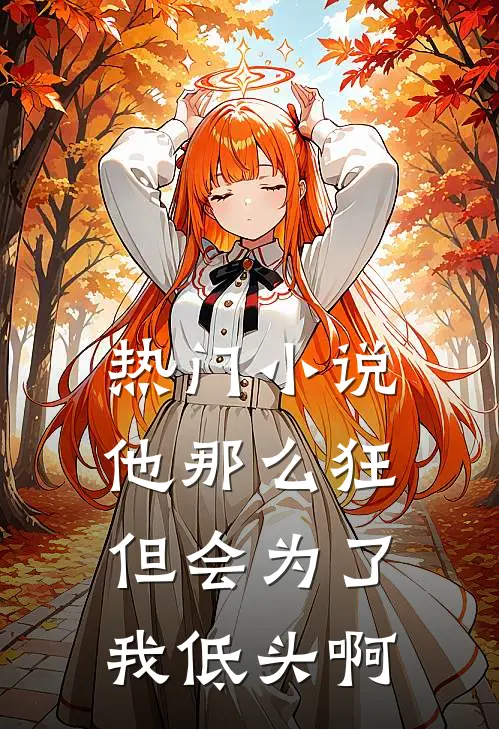 热门他那么狂,但会为了我低头啊免费阅读