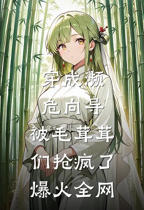 穿成濒危向导，被毛茸茸们抢疯了爆火全网