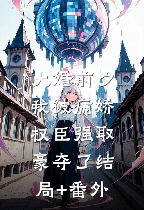 大婚前夕，我被病娇权臣强取豪夺了结局+番外