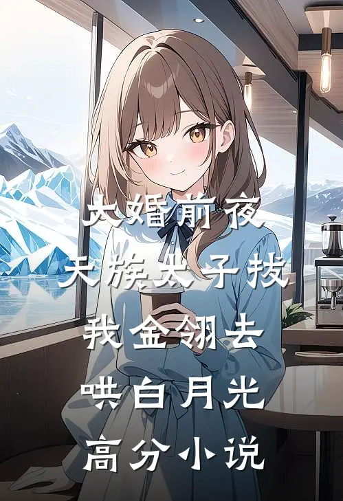 大婚前夜，天族太子拔我金翎去哄白月光高分小说
