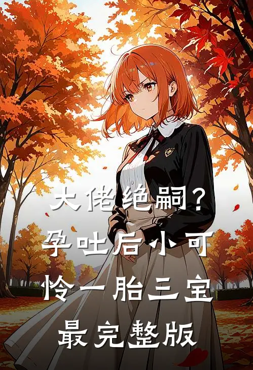 大佬绝嗣？孕吐后小可怜一胎三宝最完整版