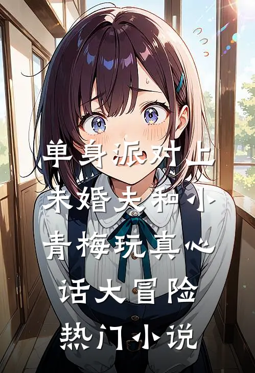 单身派对上，未婚夫和小青梅玩真心话大冒险热门小说