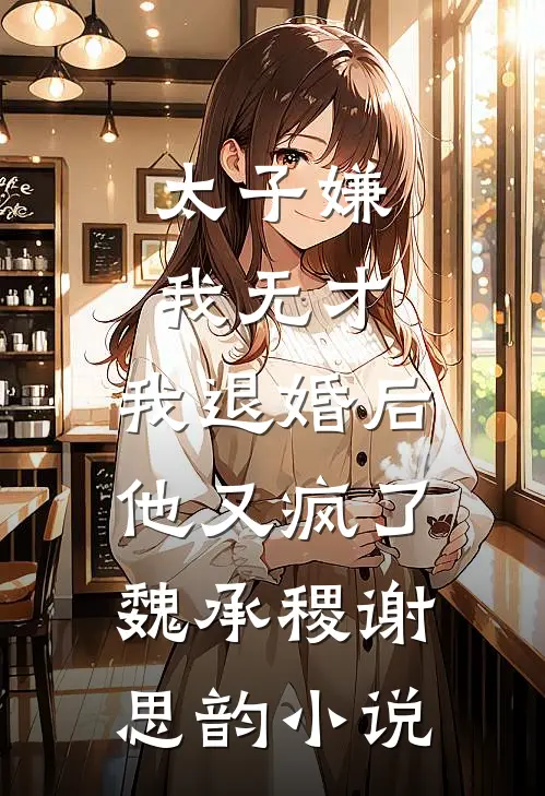 太子嫌我无才，我退婚后他又疯了魏承稷谢思韵小说
