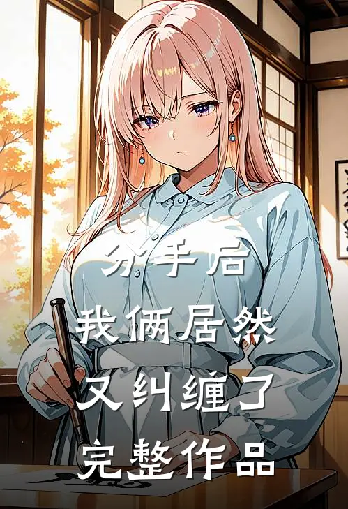 分手后,我俩居然又纠缠了完整作品