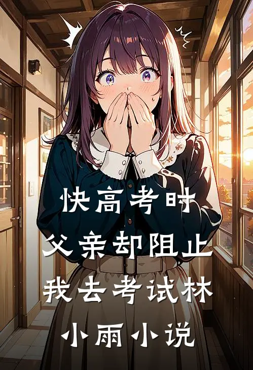快高考时，父亲却阻止我去考试林小雨小说