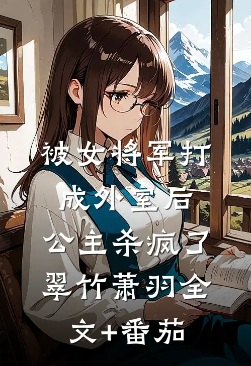 被女将军打成外室后，公主杀疯了翠竹萧羽全文+番茄