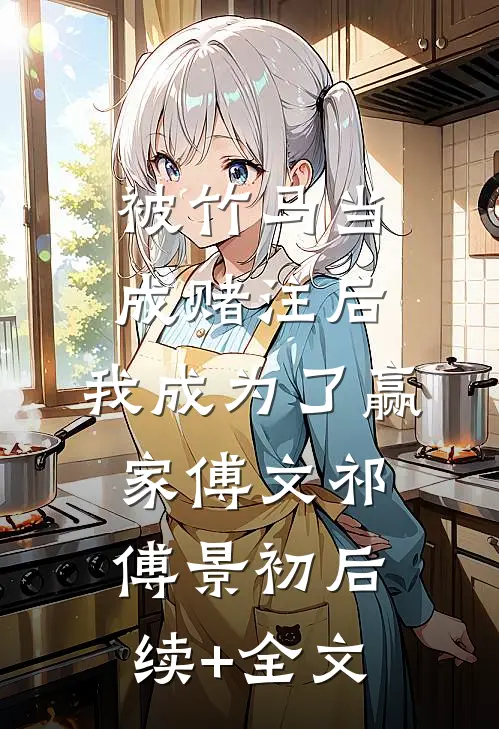 被竹马当成赌注后，我成为了赢家傅文祁傅景初后续+全文