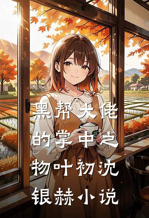 黑帮大佬的掌中之物叶初沈银赫小说