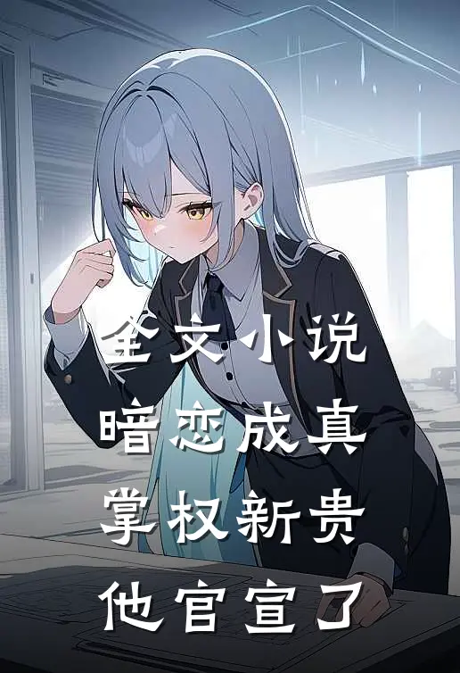 全文小说暗恋成真：掌权新贵他官宣了