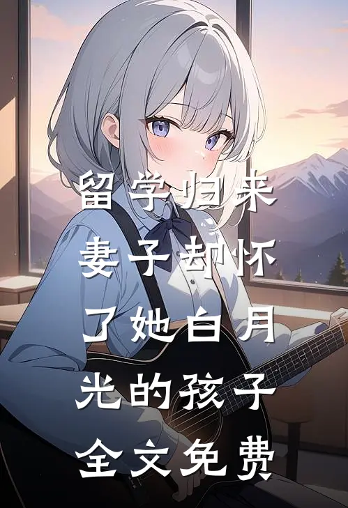 留学归来，妻子却怀了她白月光的孩子全文免费