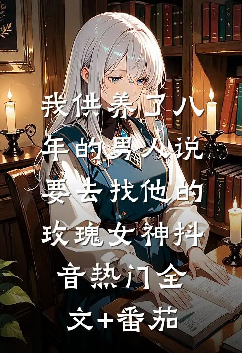 我供养了八年的男人说要去找他的”玫瑰女神“抖音热门全文+番茄
