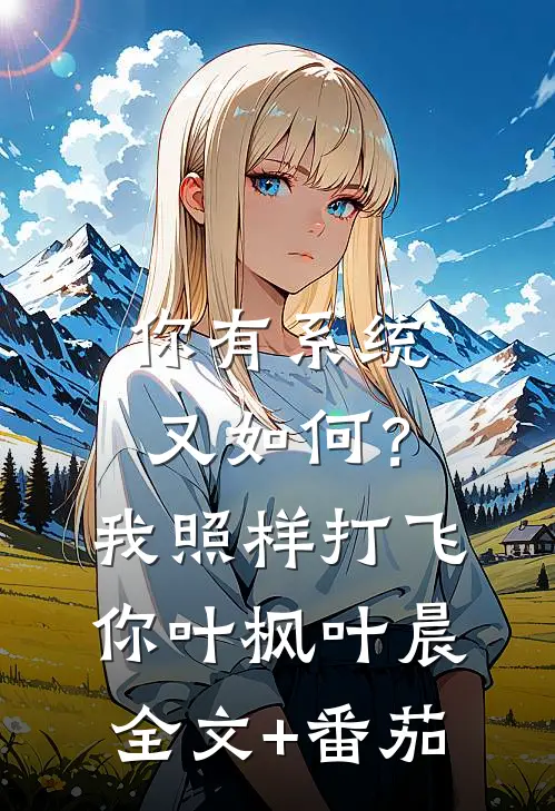 你有系统又如何？我照样打飞你叶枫叶晨全文+番茄