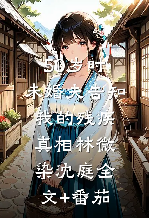 50岁时，未婚夫告知我的残疾真相林微染沈庭全文+番茄