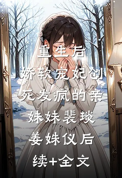 重生后，娇软宠妃创死发疯的亲妹妹裴琰姜姝仪后续+全文
