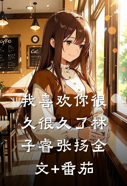 我喜欢你很久很久了林子睿张扬全文+番茄