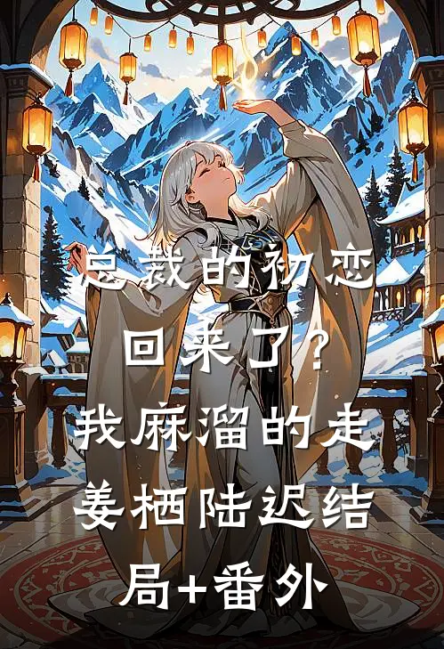 总裁的初恋回来了？我麻溜的走姜栖陆迟结局+番外