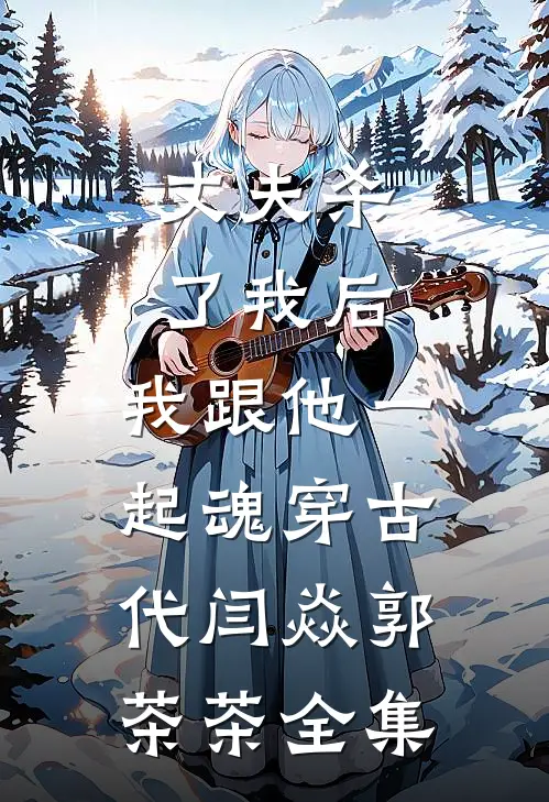 丈夫杀了我后，我跟他一起魂穿古代闫焱郭茶茶 全集