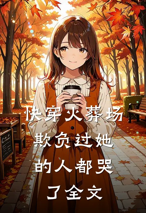 快穿火葬场，欺负过她的人都哭了全文