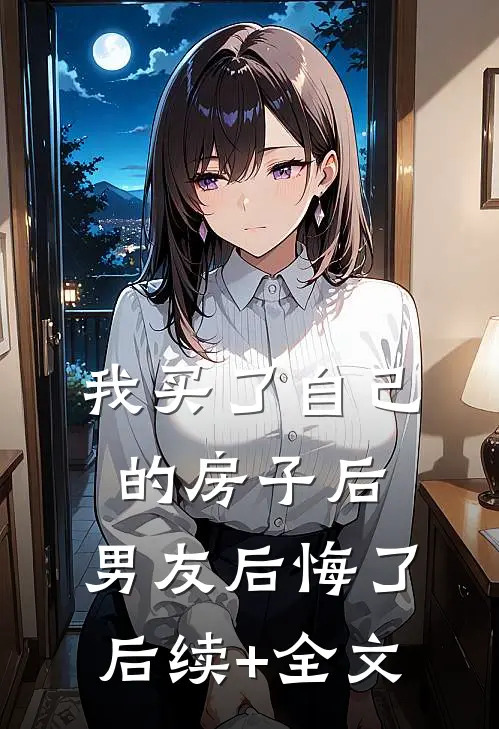 我买了自己的房子后，男友后悔了后续+全文