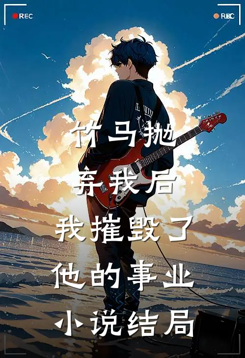 竹马抛弃我后,我摧毁了他的事业结局是