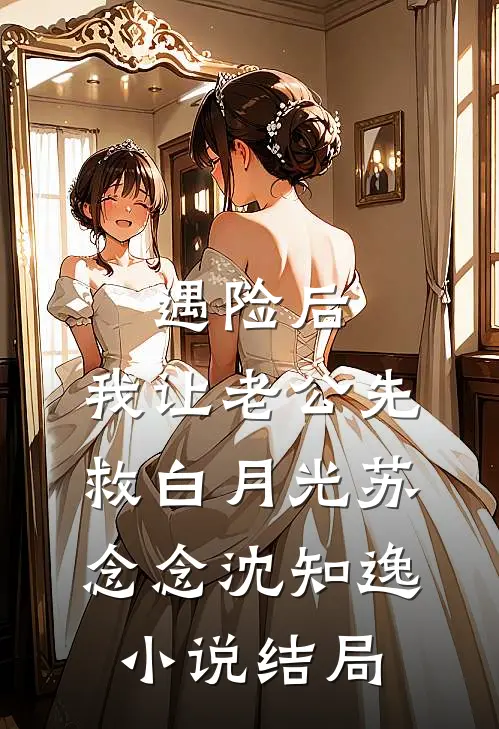 遇险后，我让老公先救白月光苏念念沈知逸小说结局