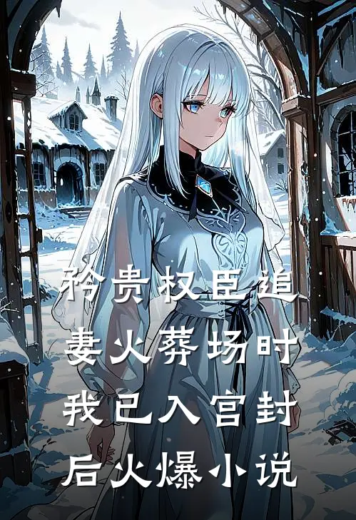 矜贵权臣追妻火葬场时，我已入宫封后火爆小说
