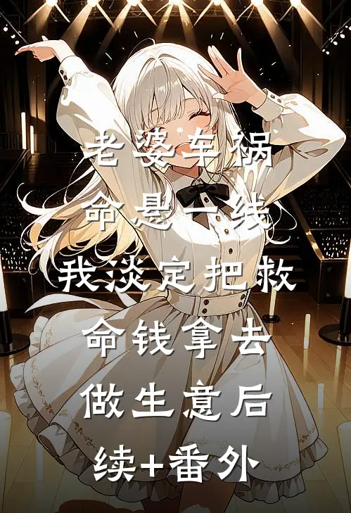 老婆车祸命悬一线，我淡定把救命钱拿去做生意后续+番外