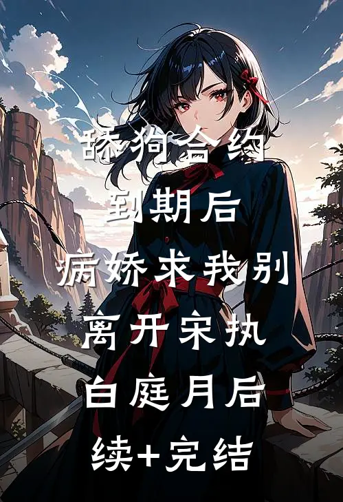 舔狗合约到期后，病娇求我别离开宋执白庭月后续+完结