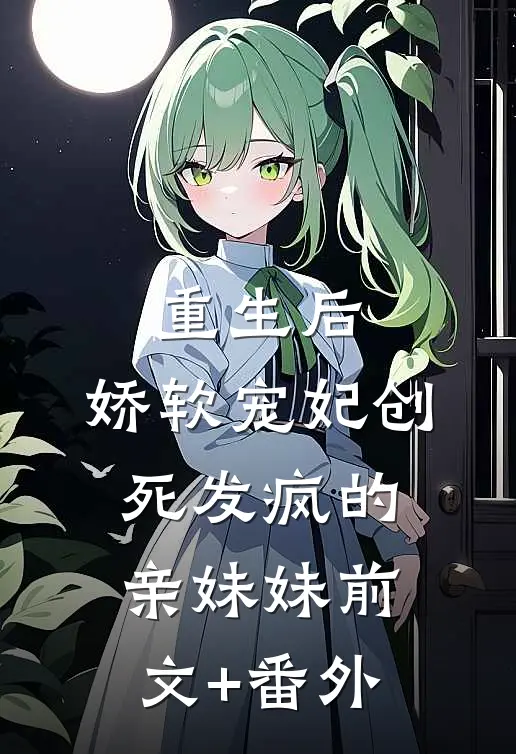 重生后，娇软宠妃创死发疯的亲妹妹前文+番外
