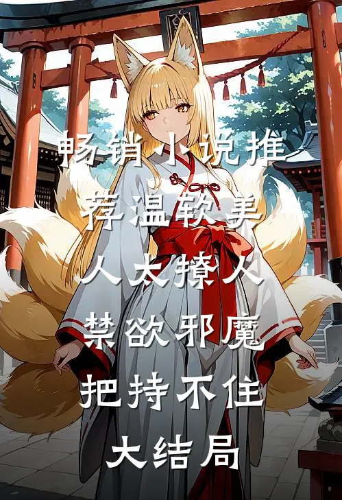 畅销小说推荐温软美人太撩人,禁欲邪魔把持不住大结局