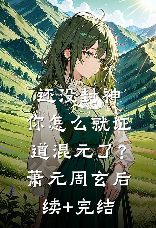还没封神，你怎么就证道混元了？萧元周玄后续+完结