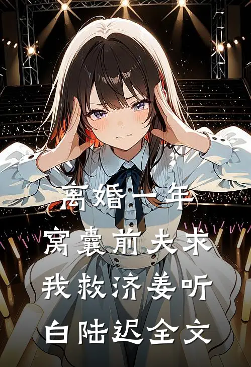 离婚一年，窝囊前夫求我救济姜听白陆迟全文