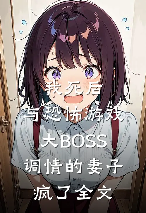 我死后，与恐怖游戏大BOSS调情的妻子疯了全文
