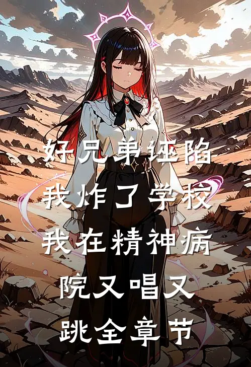 好兄弟诬陷我炸了学校，我在精神病院又唱又跳全章节