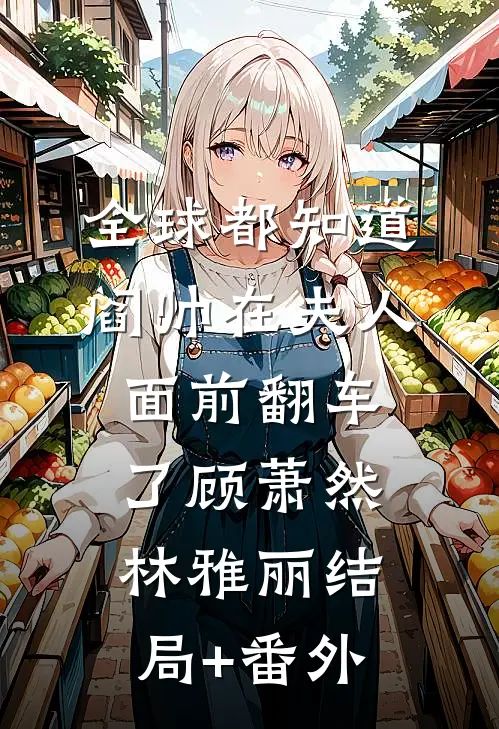 全球都知道阎帅在夫人面前翻车了顾萧然林雅丽结局+番外