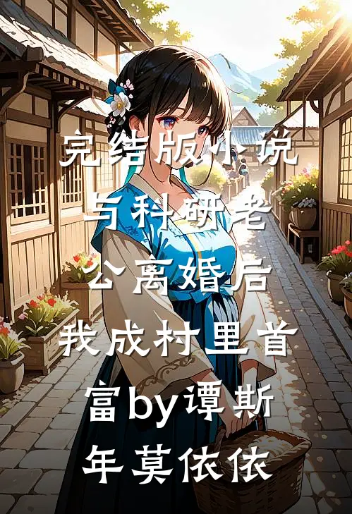 完结版小说与科研老公离婚后，我成村里首富by谭斯年莫依依