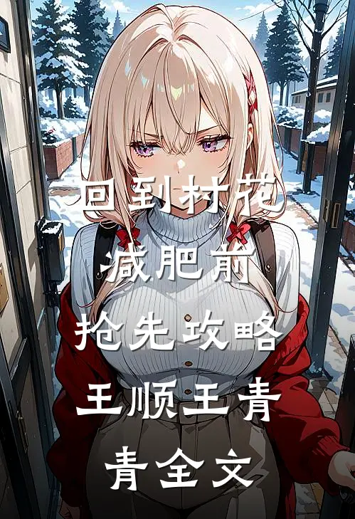 回到村花减肥前，抢先攻略王顺王青青全文