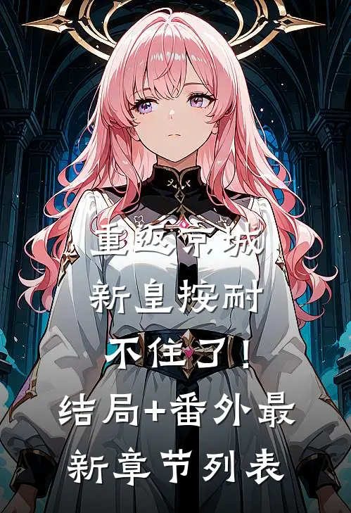 重返京城，新皇按耐不住了！结局+番外最新章节列表