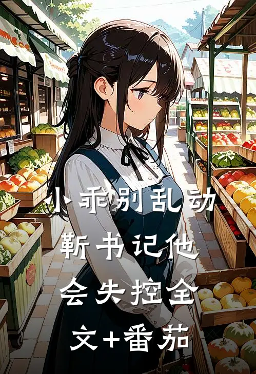小乖别乱动，靳书记他会失控全文+番茄