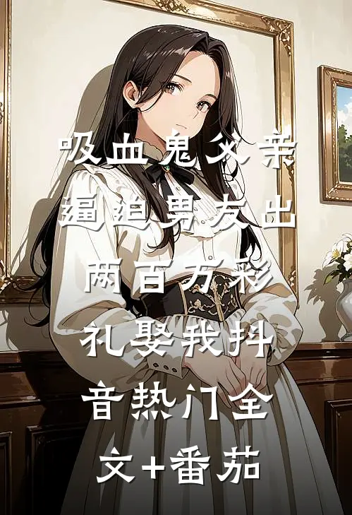 吸血鬼父亲逼迫男友出两百万彩礼娶我抖音热门全文+番茄