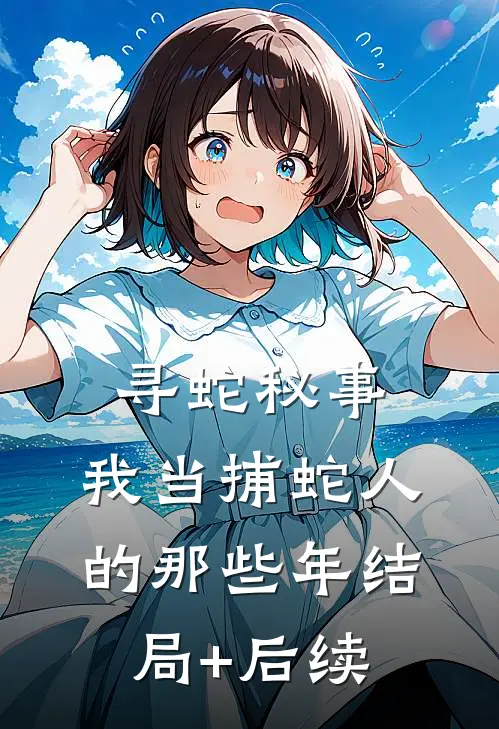 寻蛇秘事：我当捕蛇人的那些年结局+后续