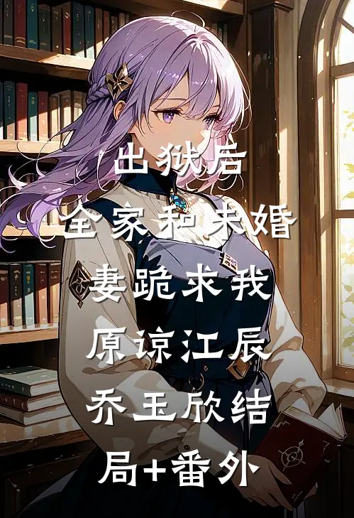 出狱后，全家和未婚妻跪求我原谅江辰乔玉欣结局+番外