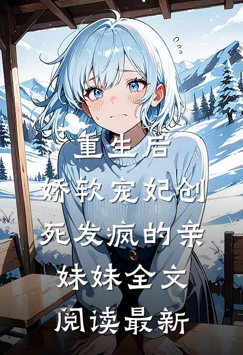 重生后，娇软宠妃创死发疯的亲妹妹全文阅读最新