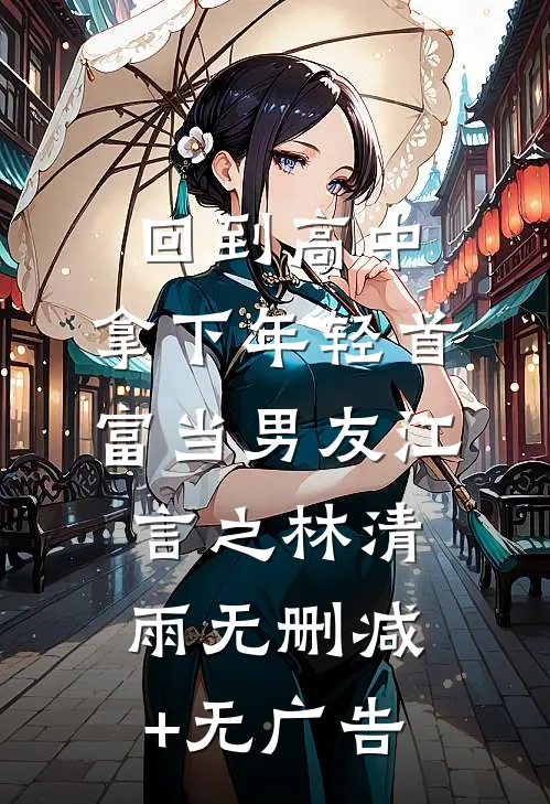 回到高中，拿下年轻首富当男友江言之林清雨无删减+无广告