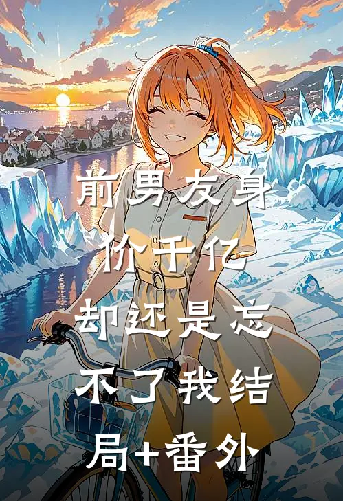 前男友身价千亿，却还是忘不了我结局+番外