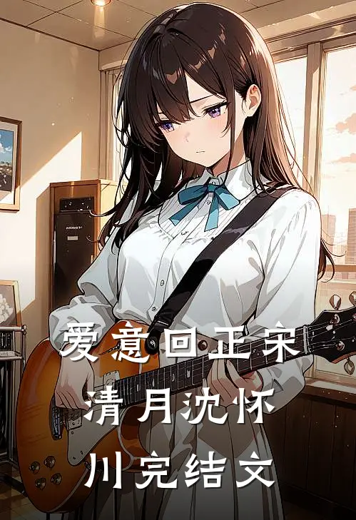 爱意回正宋清月沈怀川完结文