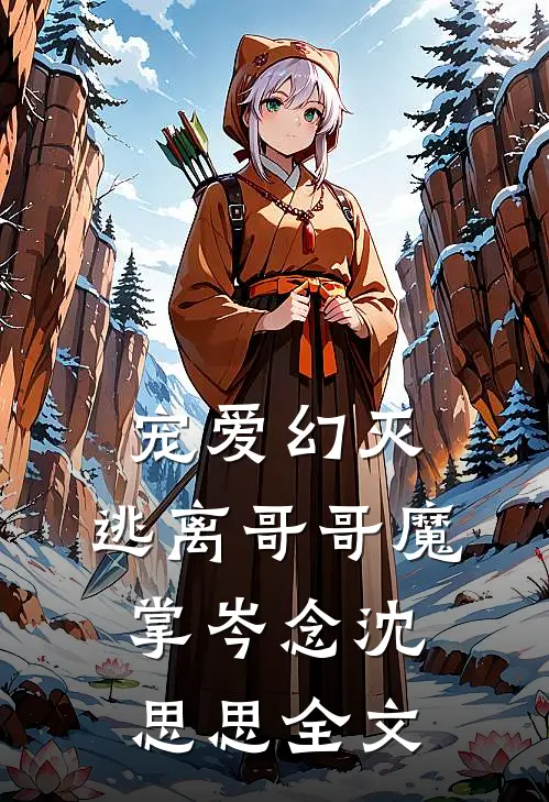 宠爱幻灭，逃离哥哥魔掌岑念沈思思全文
