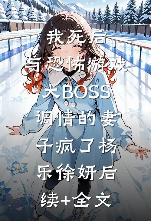 我死后，与恐怖游戏大BOSS调情的妻子疯了杨乐徐妍后续+全文